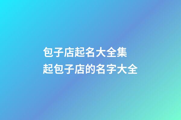 包子店起名大全集 起包子店的名字大全-第1張-店鋪起名-玄機派